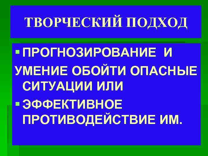 ТВОРЧЕСКИЙ ПОДХОД § ПРОГНОЗИРОВАНИЕ И УМЕНИЕ ОБОЙТИ ОПАСНЫЕ СИТУАЦИИ ИЛИ § ЭФФЕКТИВНОЕ ПРОТИВОДЕЙСТВИЕ ИМ.