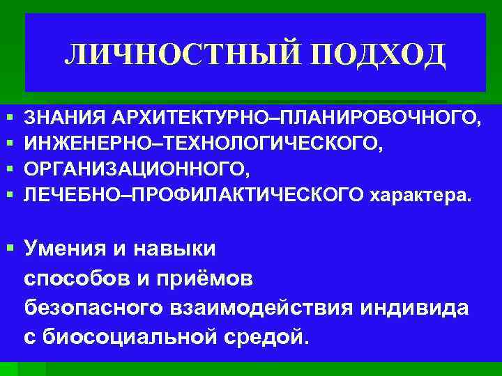 ЛИЧНОСТНЫЙ ПОДХОД § § ЗНАНИЯ АРХИТЕКТУРНО–ПЛАНИРОВОЧНОГО, ИНЖЕНЕРНО–ТЕХНОЛОГИЧЕСКОГО, ОРГАНИЗАЦИОННОГО, ЛЕЧЕБНО–ПРОФИЛАКТИЧЕСКОГО характера. § Умения и навыки
