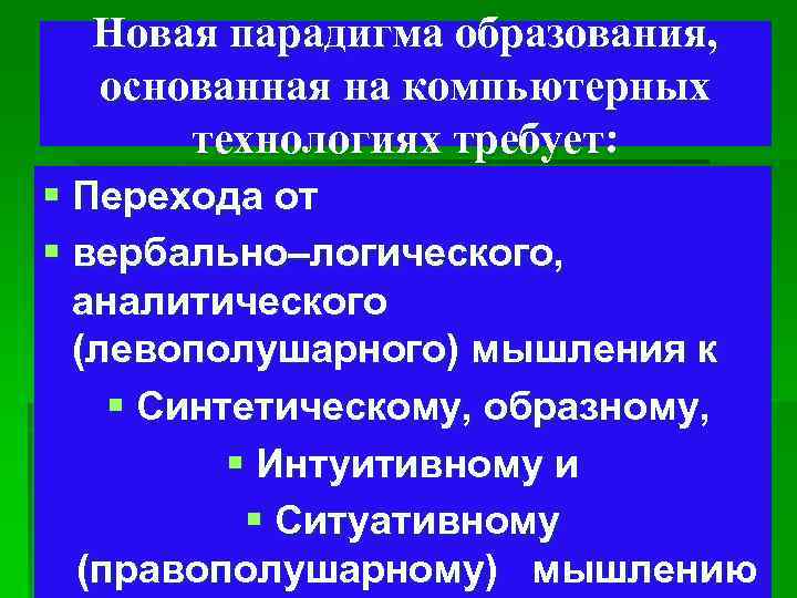 Новая парадигма образования, основанная на компьютерных технологиях требует: § Перехода от § вербально–логического, аналитического