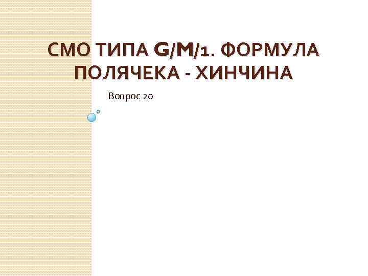 СМО ТИПА G/M/1. ФОРМУЛА ПОЛЯЧЕКА - ХИНЧИНА Вопрос 20 