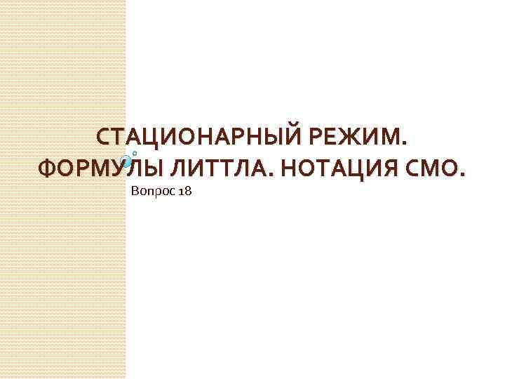 СТАЦИОНАРНЫЙ РЕЖИМ. ФОРМУЛЫ ЛИТТЛА. НОТАЦИЯ СМО. Вопрос 18 