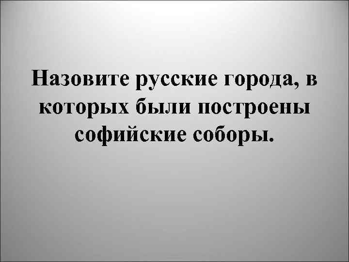 Назовите русские города, в которых были построены софийские соборы. 