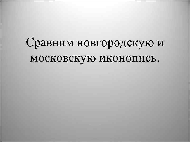 Сравним новгородскую и московскую иконопись. 