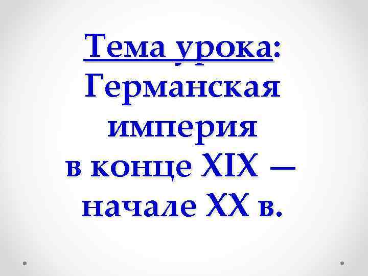 Тема урока: Германская империя в конце XIX — начале XX в. 