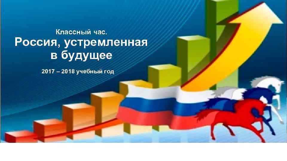Классный час. Россия, устремленная в будущее 2017 – 2018 учебный год 