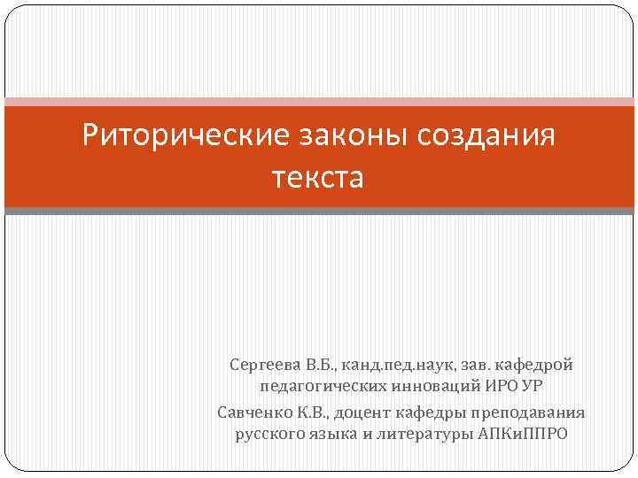 Риторические законы создания текста Сергеева В. Б. , канд. пед. наук, зав. кафедрой педагогических