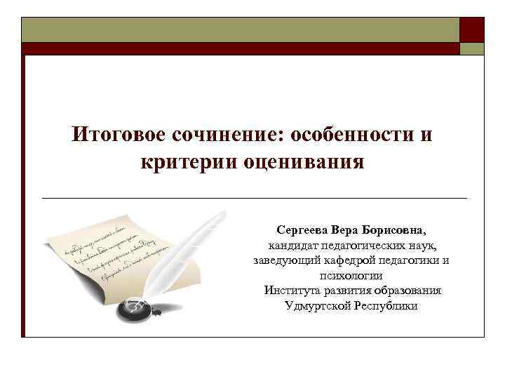 Итоговое сочинение: особенности и критерии оценивания Сергеева Вера Борисовна, кандидат педагогических наук, заведующий кафедрой
