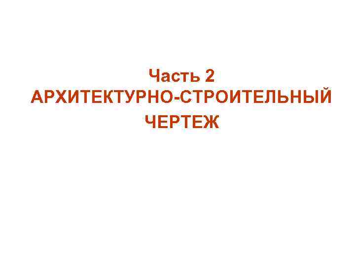 Часть 2 АРХИТЕКТУРНО-СТРОИТЕЛЬНЫЙ ЧЕРТЕЖ 