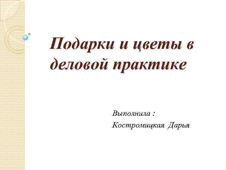 Подарки и цветы в деловой практике Выполнила : Костромицкая Дарья 