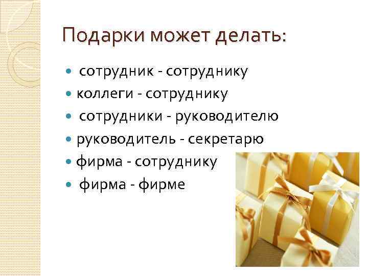 Подарки может делать: сотрудник - сотруднику коллеги - сотруднику сотрудники - руководителю руководитель -