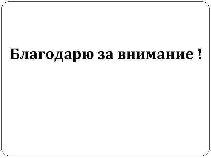 Благодарю за внимание ! 