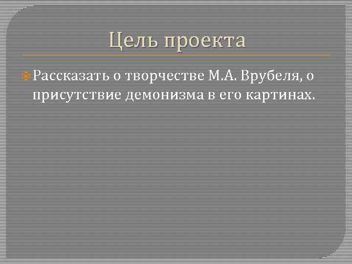 Цель проекта Рассказать о творчестве М. А. Врубеля, о присутствие демонизма в его картинах.