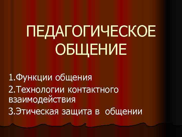 ПЕДАГОГИЧЕСКОЕ ОБЩЕНИЕ 1. Функции общения 2. Технологии контактного взаимодействия 3. Этическая защита в общении