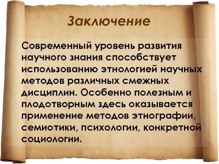 Заключение Современный уровень развития научного знания способствует использованию этнологией научных методов различных смежных дисциплин.