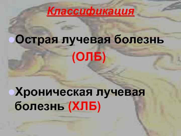 Классификация l. Острая лучевая болезнь (ОЛБ) l. Хроническая лучевая болезнь (ХЛБ) 