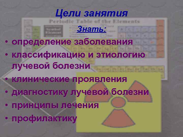 Цели занятия Знать: • • • определение заболевания классификацию и этиологию лучевой болезни клинические