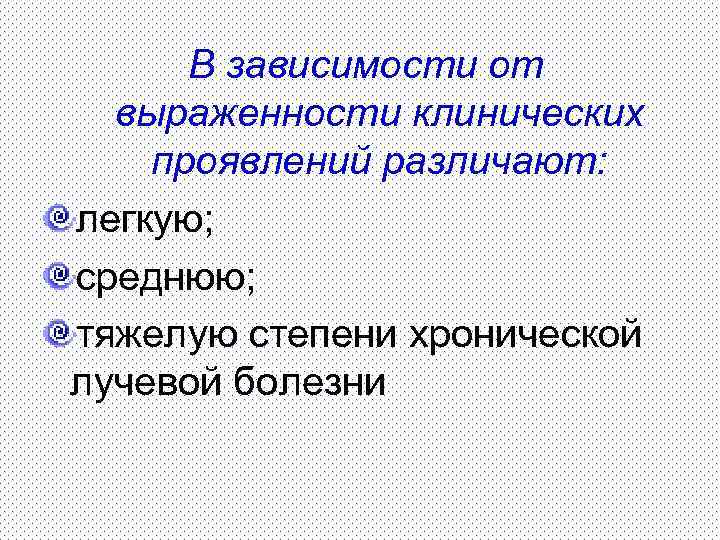 В зависимости от выраженности клинических проявлений различают: легкую; среднюю; тяжелую степени хронической лучевой болезни
