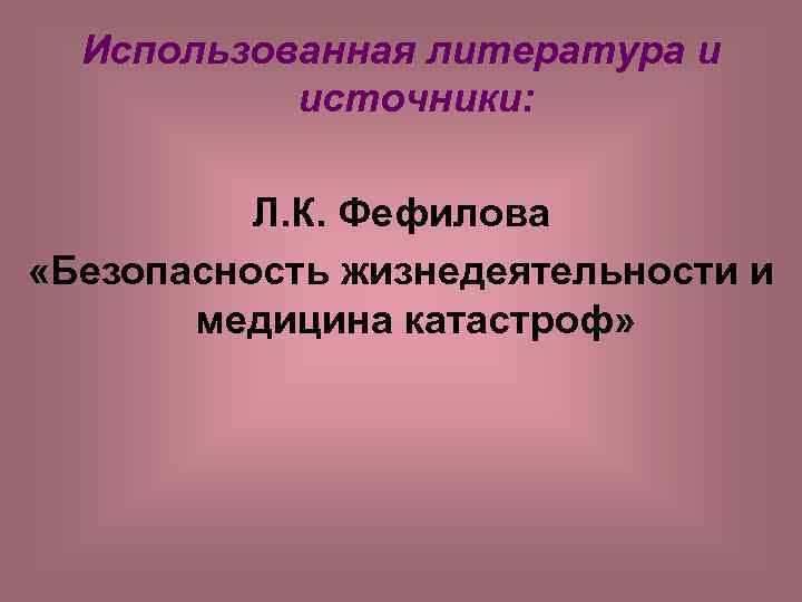 Использованная литература и источники: Л. К. Фефилова «Безопасность жизнедеятельности и медицина катастроф» 