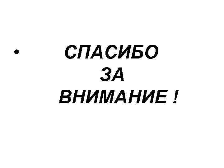  • СПАСИБО ЗА ВНИМАНИЕ ! 