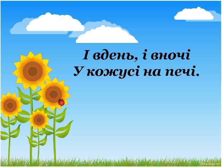 І вдень, і вночі У кожусі на печі. 
