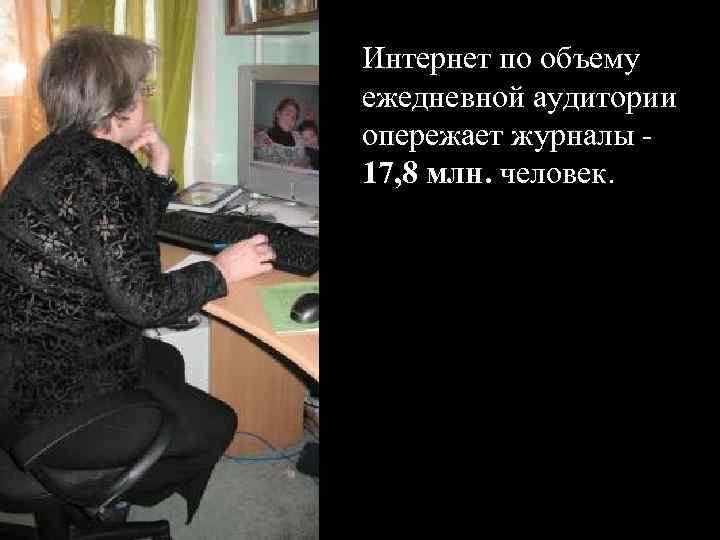 Интернет по объему ежедневной аудитории опережает журналы - 17, 8 млн. человек. 
