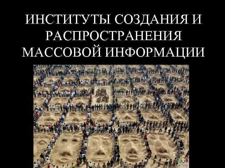ИНСТИТУТЫ СОЗДАНИЯ И РАСПРОСТРАНЕНИЯ МАССОВОЙ ИНФОРМАЦИИ 