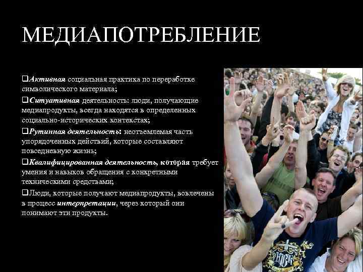 МЕДИАПОТРЕБЛЕНИЕ q. Активная социальная практика по переработке символического материала; q. Ситуативная деятельность: люди, получающие