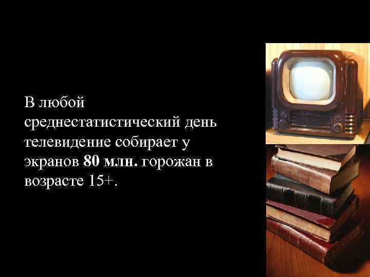 В любой среднестатистический день телевидение собирает у экранов 80 млн. горожан в возрасте 15+.