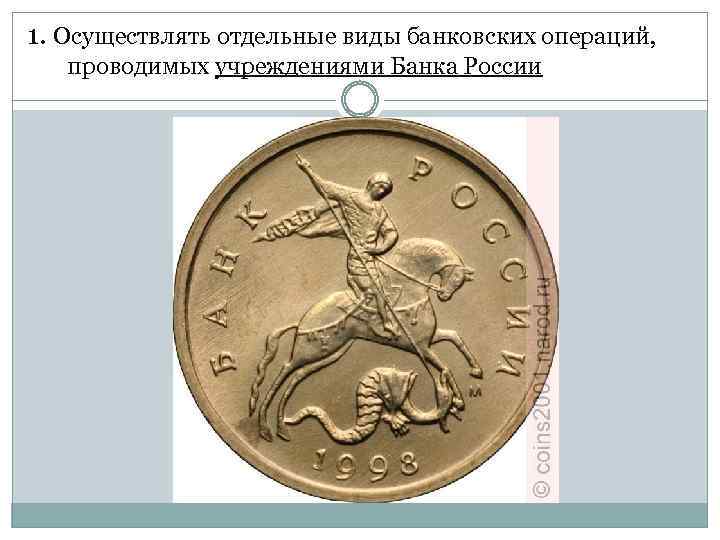 1. Осуществлять отдельные виды банковских операций, проводимых учреждениями Банка России 