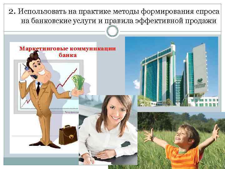2. Использовать на практике методы формирования спроса на банковские услуги и правила эффективной продажи