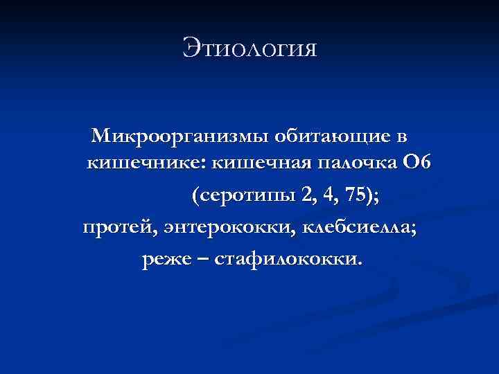 Этиология Микроорганизмы обитающие в кишечнике: кишечная палочка О 6 (серотипы 2, 4, 75); протей,