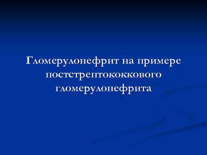 Гломерулонефрит на примере постстрептококкового гломерулонефрита 