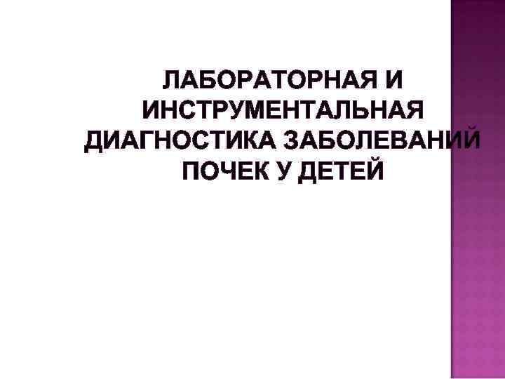 ЛАБОРАТОРНАЯ И ИНСТРУМЕНТАЛЬНАЯ ДИАГНОСТИКА ЗАБОЛЕВАНИЙ ПОЧЕК У ДЕТЕЙ 