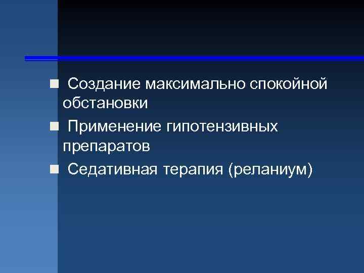 n Создание максимально спокойной обстановки n Применение гипотензивных препаратов n Седативная терапия (реланиум) 