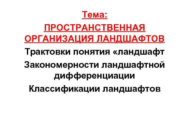 Тема: ПРОСТРАНСТВЕННАЯ ОРГАНИЗАЦИЯ ЛАНДШАФТОВ Трактовки понятия «ландшафт Закономерности ландшафтной дифференциации Классификации ландшафтов 