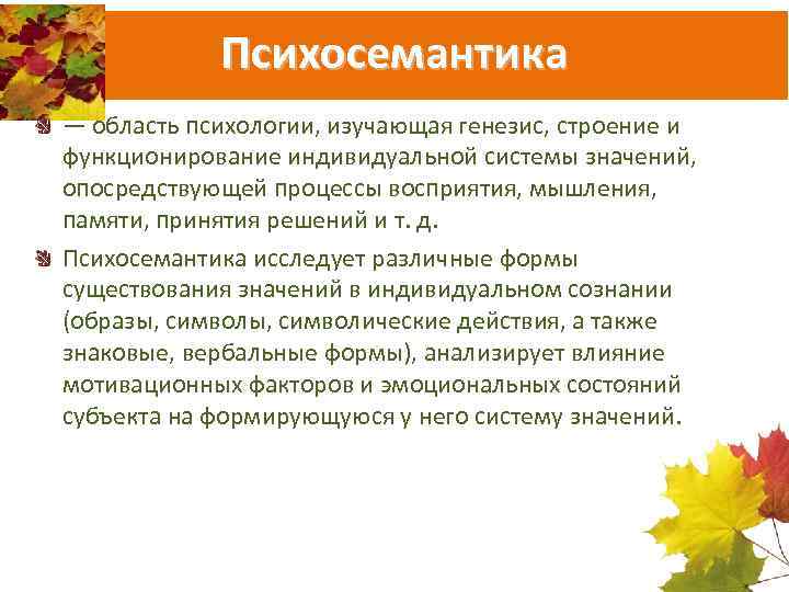 Психосемантика — область психологии, изучающая генезис, строение и функционирование индивидуальной системы значений, опосредствующей процессы