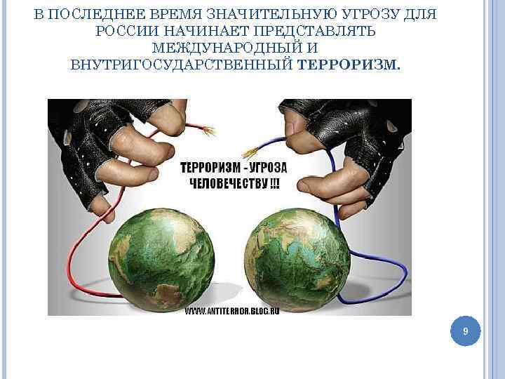 В ПОСЛЕДНЕЕ ВРЕМЯ ЗНАЧИТЕЛЬНУЮ УГРОЗУ ДЛЯ РОССИИ НАЧИНАЕТ ПРЕДСТАВЛЯТЬ МЕЖДУНАРОДНЫЙ И ВНУТРИГОСУДАРСТВЕННЫЙ ТЕРРОРИЗМ. 9
