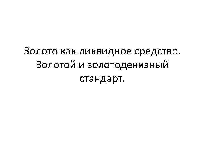 Золото как ликвидное средство. Золотой и золотодевизный стандарт. 