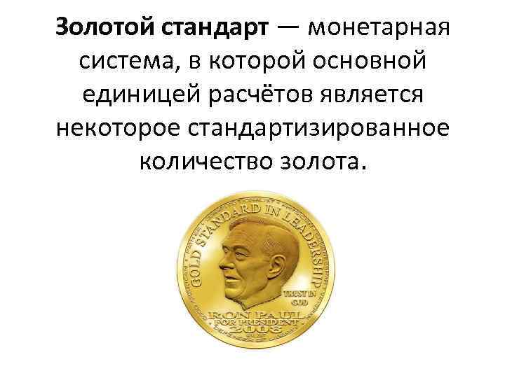  Золотой стандарт — монетарная система, в которой основной единицей расчётов является некоторое стандартизированное