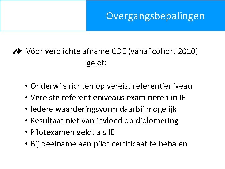 Overgangsbepalingen Vóór verplichte afname COE (vanaf cohort 2010) geldt: • Onderwijs richten op vereist