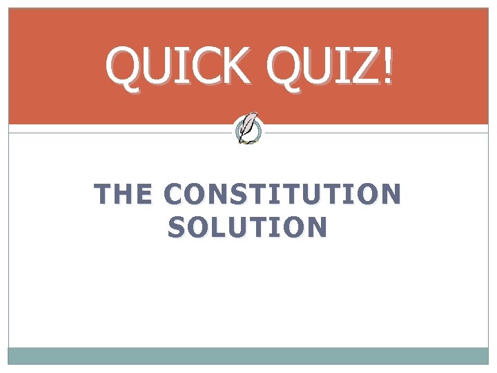 QUICK QUIZ! THE CONSTITUTION SOLUTION 