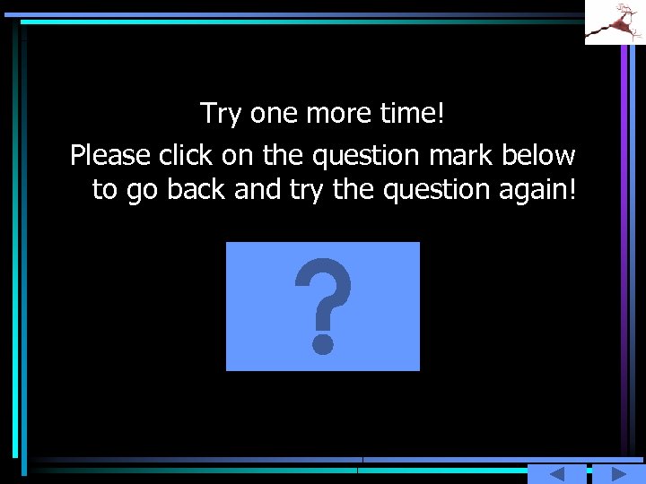 Try one more time! Please click on the question mark below to go back