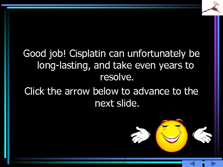 Good job! Cisplatin can unfortunately be long-lasting, and take even years to resolve. Click