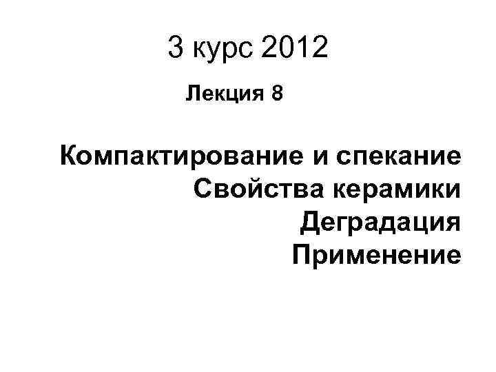 3 курс 2012 Лекция 8 Компактирование и спекание Свойства керамики Деградация Применение 