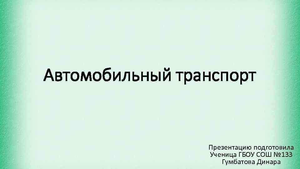 Автомобильный транспорт Презентацию подготовила Ученица ГБОУ СОШ № 133 Гумбатова Динара 