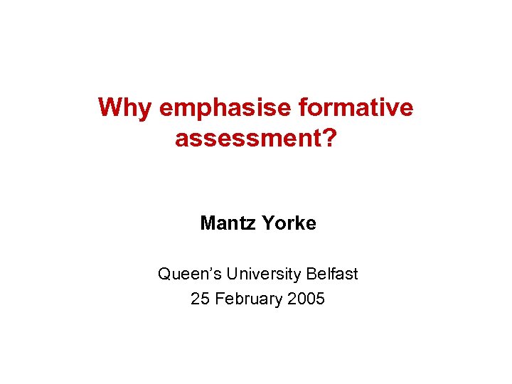 Why emphasise formative assessment? Mantz Yorke Queen’s University Belfast 25 February 2005 