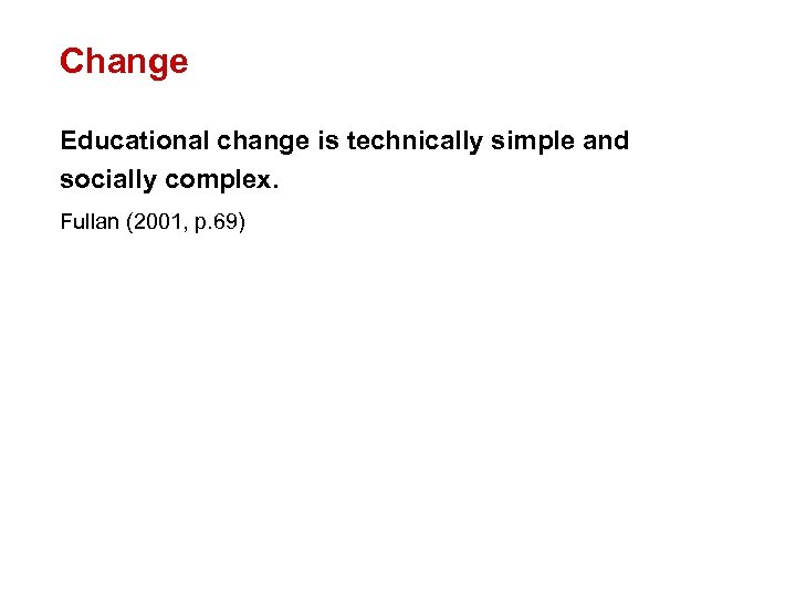Change Educational change is technically simple and socially complex. Fullan (2001, p. 69) 
