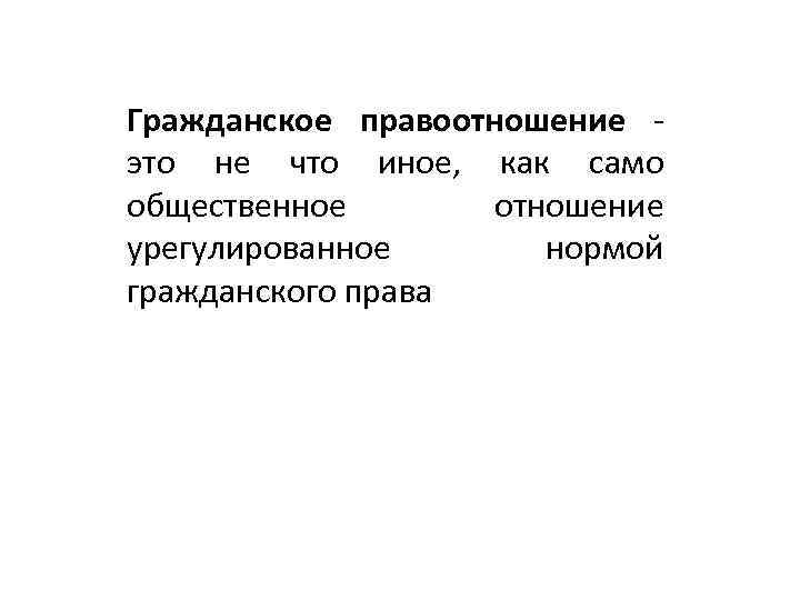 Гражданское правоотношение это не что иное, как само общественное отношение урегулированное нормой гражданского права