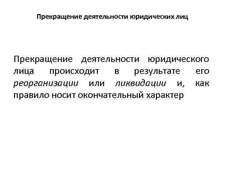 Прекращение деятельности юридических лиц Прекращение деятельности юридического лица происходит в результате его реорганизации или