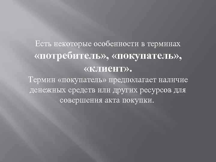 Есть некоторые особенности в терминах «потребитель» , «покупатель» , «клиент» . Термин «покупатель» предполагает